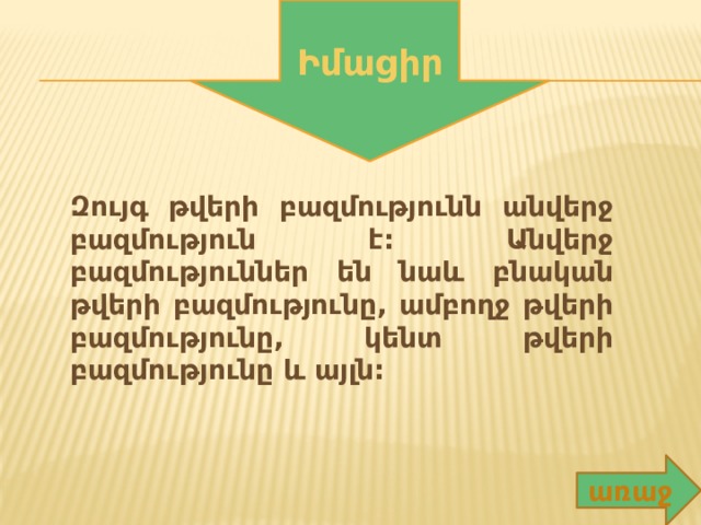 Իմացիր Զույգ թվերի բազմությունն անվերջ բազմություն է: Անվերջ բազմություններ են նաև բնական թվերի բազմությունը, ամբողջ թվերի բազմությունը, կենտ թվերի բազմությունը և այլն: առաջ 