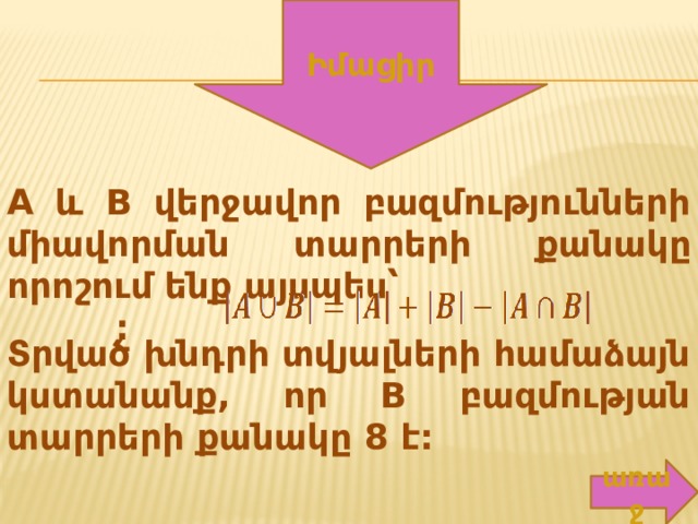 Իմացիր A և B վերջավոր  բազմությունների  միավորման  տարրերի  քանակը  որոշում  ենք  այսպես՝ : Տրված  խնդրի  տվյալների  համաձայն  կստանանք , որ B բազմության  տարրերի  քանակը 8 է : առաջ 