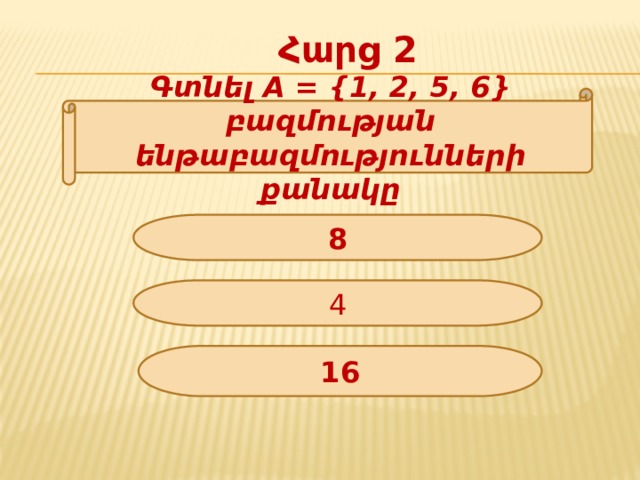 Հարց 2 Գտնել A = {1, 2, 5, 6} բազմության ենթաբազմությունների քանակը 8 4 16 