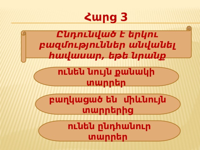 Հարց 3 Ընդունված  է երկու բազմություններ անվանել հավասար, եթե նրանք ունեն նույն քանակի տարրեր բաղկացած են միևնույն տարրերից ունեն ընդհանուր տարրեր 