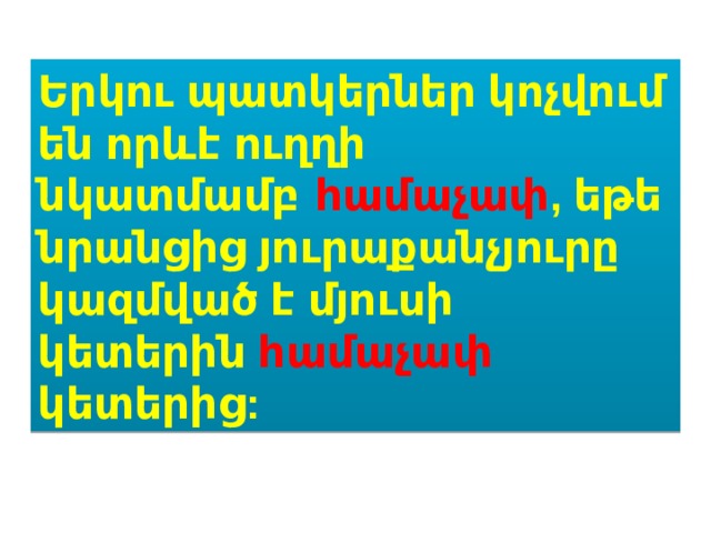 Երկու  պատկերներ  կոչվում  են  որևէ  ուղղի  նկատմամբ   համաչափ , եթե  նրանցից  յուրաքանչյուրը  կազմված  է  մյուսի  կետերին  համաչափ  կետերից : 