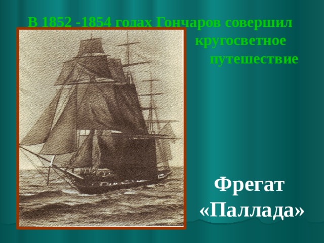 В 1852 -1854 годах Гончаров совершил  кругосветное  путешествие   Фрегат «Паллада» 