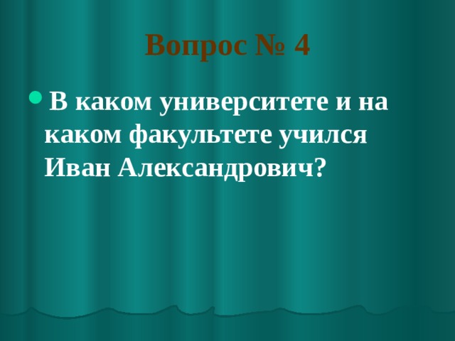 Вопрос № 4 В каком университете и на каком факультете учился Иван Александрович? 