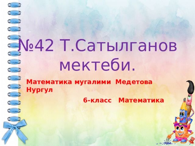 № 42 Т.Сатылганов мектеби. Математика мугалими Медетова Нургул  6-класс Математика 