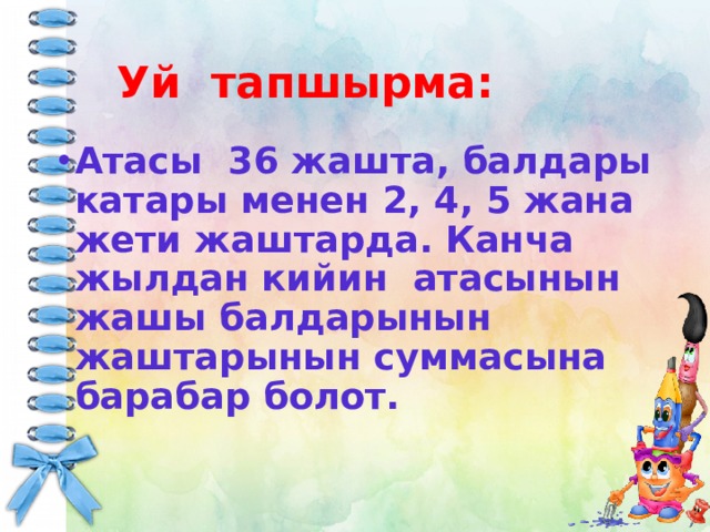  Уй тапшырма: Атасы 36 жашта, балдары катары менен 2, 4, 5 жана жети жаштарда. Канча жылдан кийин атасынын жашы балдарынын жаштарынын суммасына барабар болот. 