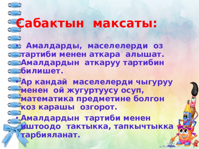 Сабактын максаты:  Амалдарды, маселелерди оз тартиби менен аткара алышат. Амалдардын аткаруу тартибин билишет. Ар кандай маселелерди чыгуруу менен ой жугуртуусу осуп, математика предметине болгон коз карашы озгорот. Амалдардын тартиби менен иштоодо тактыкка, тапкычтыкка тарбияланат. 