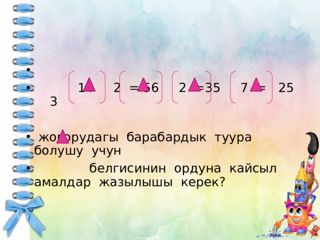  14 2 = 56 2 =35 7 = 25 3  жогорудагы барабардык туура болушу учун  белгисинин ордуна кайсыл амалдар жазылышы керек? 