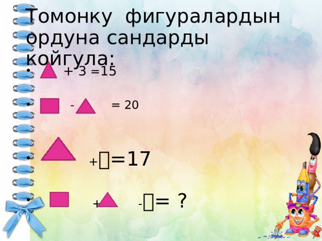Томонку фигуралардын ордуна сандарды койгула:  + 3 = 15  - = 20  +  =17  + -  = ? 