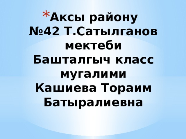 Аксы району  №42 Т.Сатылганов мектеби  Башталгыч класс мугалими  Кашиева Тораим Батыралиевна 