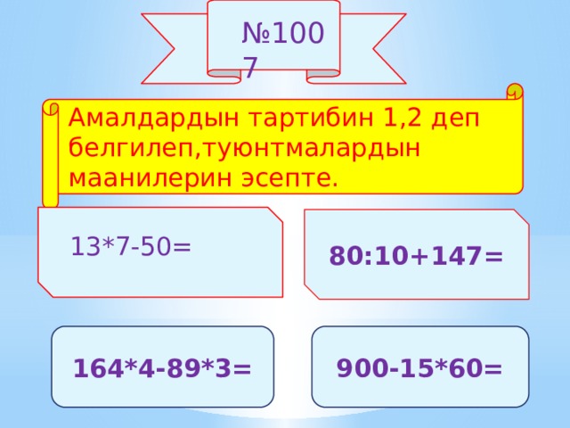 № 1007 Амалдардын тартибин 1,2 деп белгилеп,туюнтмалардын маанилерин эсепте. 80:10+147= 13*7-50= 164*4-89*3= 900-15*60= 