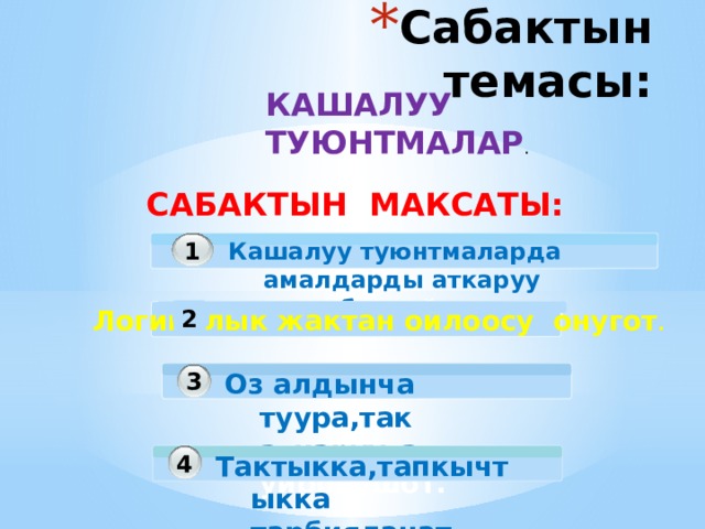 Сабактын темасы: КАШАЛУУ ТУЮНТМАЛАР . САБАКТЫН МАКСАТЫ: 1 Кашалуу туюнтмаларда амалдарды аткаруу тартибин уйронушот. 2  Логикалык жактан ойлоосу онугот . 3 Оз алдынча туура,так аткарууга уйронушот. Тактыкка,тапкычтыкка тарбияланат 4 