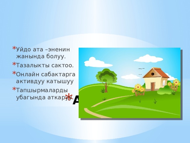 Уйдо ата –эненин жанында болуу. Тазалыкты сактоо. Онлайн сабактарга активдуу катышуу Тапшырмаларды убагында аткаруу. Алтын эреже: 