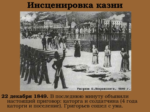Инсценировка казни 22 декабря 1849. В последнюю минуту объявили настоящий приговор: каторга и солдатчина (4 года каторги и поселение). Григорьев сошел с ума. 
