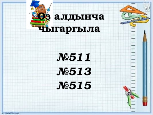 Өз алдынча чыгаргыла № 511 № 513 № 515 