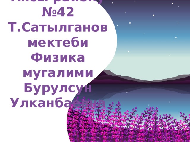  Аксы району  №42 Т.Сатылганов мектеби  Физика мугалими  Бурулсун Улканбаевна Оригинальные шаблоны для презентаций: https://presentation-creation.ru/powerpoint-templates.html  Бесплатно и без регистрации.  