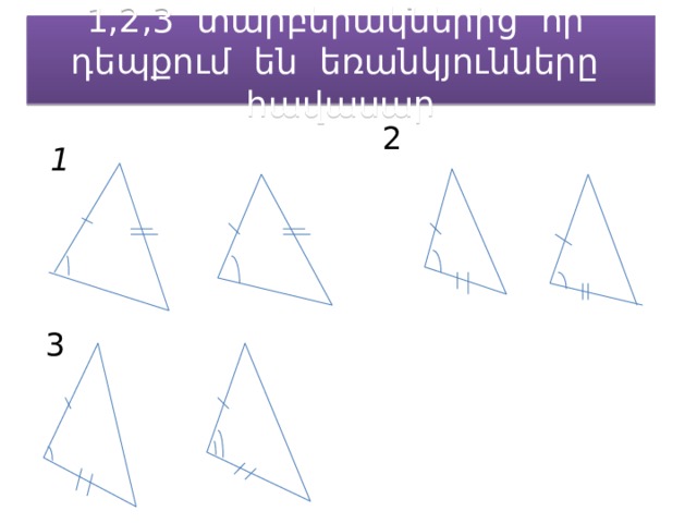1,2,3 տարբերակներից որ դեպքում են եռանկյունները հավասար 2 1 3 