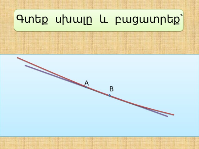 Գտեք սխալը և բացատրեք՝ A B 