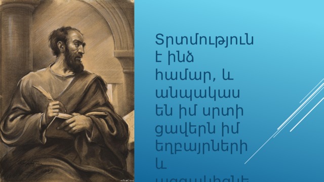 Տրտմություն է ինձ համար, և անպակաս են իմ սրտի ցավերն իմ եղբայրների և ազգակիցների համար։ 