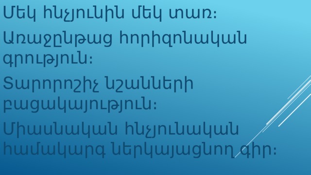Մեկ հնչյունին մեկ տառ։ Առաջընթաց հորիզոնական գրություն։ Տարորոշիչ նշանների բացակայություն։ Միասնական հնչյունական համակարգ ներկայացնող գիր։ 