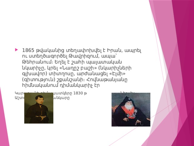 1865 թվականից տեղափոխվել է Իրան, ապրել ու ստեղծագործել Թավրիզում, ապա՝ Թեհրանում։ Եղել է շահի պալատական նկարիչը, կրել «Նաղըշ բաշի» (նկարիչների գլխավոր) տիտղոսը, արժանացել «Էլմի» (գիտություն) շքանշանի։ Հովնաթանյանը հիմնականում դիմանկարիչ էր Կարադյանի դիմապատկերը 1830 թ Ներսես Աշտարակեցու դիմանկարը 