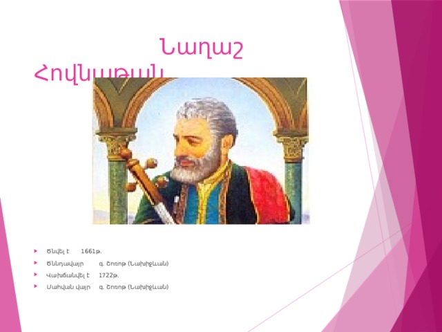  Նաղաշ Հովնաթան Ծնվել է  1661թ. Ծննդավայր  գ. Շոռոթ (Նախիջևան) Վախճանվել է  1722թ. Մահվան վայր  գ. Շոռոթ (Նախիջևան) 