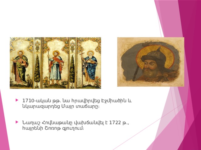 1710-ական թթ. նա հրավիրվեց Էջմիածին և նկարազարդեց Մայր տաճարը։ Նաղաշ Հովնաթանը վախճանվել է 1722 թ., հայրենի Շոռոթ գյուղում։ 