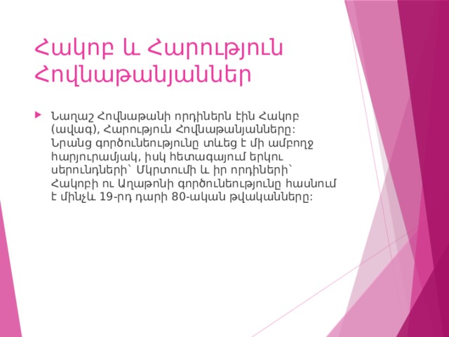 Հակոբ և Հարություն Հովնաթանյաններ Նաղաշ Հովնաթանի որդիներն էին Հակոբ (ավագ), Հարություն Հովնաթանյանները: Նրանց գործունեությունը տևեց է մի ամբողջ հարյուրամյակ, իսկ հետագայում երկու սերունդների` Մկրտումի և իր որդիների` Հակոբի ու Աղաթոնի գործունեությունը հասնում է մինչև 19-րդ դարի 80-ական թվականները: 