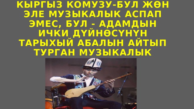 Кыргыз комузу-бул жөн эле музыкалык аспап эмес, бул - адамдын ички дүйнөсүнүн тарыхый абалын айтып турган музыкалык баяндамачы.   