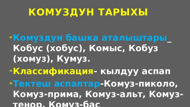 Комуздун тарыхы   Комуздун башка аталыштары _ Кобус (хобус), Комыс, Кобуз (хомуз), Кумуз. Классификация - кылдуу аспап Тектеш аспаптар -Комуз-пиколо, Комуз-прима, Комуз-альт, Комуз-тенор, Комуз-бас  