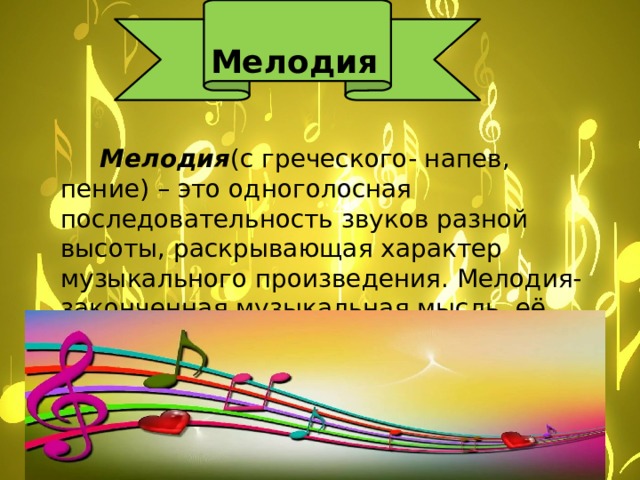   Мелодия  Мелодия (с греческого- напев, пение) – это одноголосная последовательность звуков разной высоты, раскрывающая характер музыкального произведения. Мелодия- законченная музыкальная мысль, её называют душой музыки. 