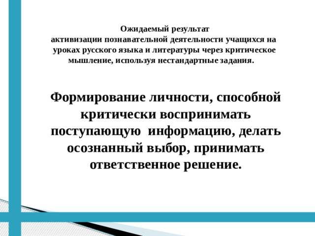 Ожидаемый результат  активизации познавательной деятельности учащихся на  уроках русского языка и литературы через критическое  мышление, используя нестандартные задания. Формирование личности, способной критически воспринимать поступающую информацию, делать осознанный выбор, принимать ответственное решение. 