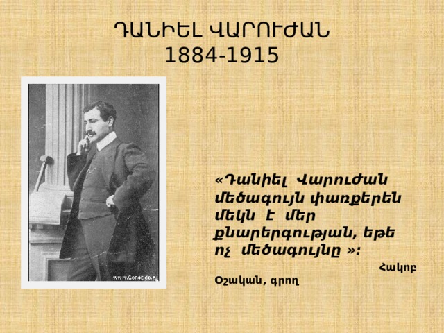 ԴԱՆԻԵԼ ՎԱՐՈՒԺԱՆ  1884-1915  «Դանիել Վարուժան մեծագույն փառքերեն մեկն է մեր քնարերգության, եթե ոչ մեծագույնը »:  Հակոբ Օշական, գրող 