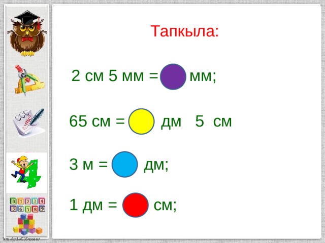Тапкыла:  2 см 5 мм = 25 мм; 65 см = 6 дм 5 см 3 м = 30 дм; 1 дм = 10 см; 