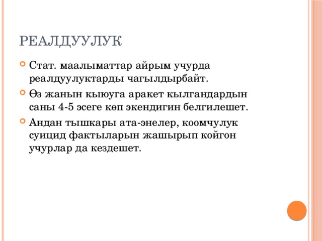 Реалдуулук Стат. маалыматтар айрым учурда реалдуулуктарды чагылдырбайт. Өз жанын кыюуга аракет кылгандардын саны 4-5 эсеге көп экендигин белгилешет. Андан тышкары ата-энелер, коомчулук суицид фактыларын жашырып койгон учурлар да кездешет. 