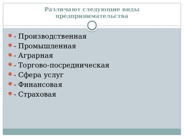 Различают следующие виды предпринимательства - Производственная - Промышленная - Аграрная - Торгово-посредническая - Сфера услуг - Финансовая - Страховая 