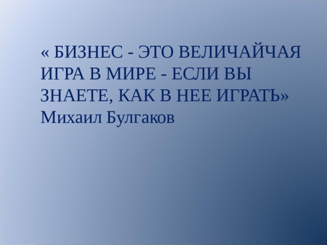 « БИЗНЕС - ЭТО ВЕЛИЧАЙЧАЯ ИГРА В МИРЕ - ЕСЛИ ВЫ ЗНАЕТЕ, КАК В НЕЕ ИГРАТЬ» Михаил Булгаков 