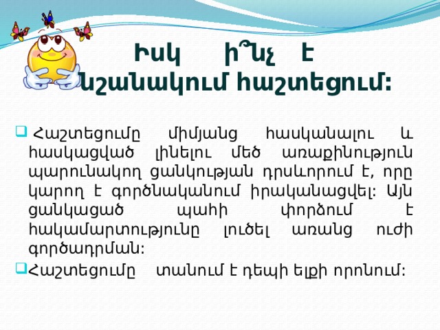 Իսկ ի՞նչ է նշանակում հաշտեցում:   Հաշտեցումը միմյանց հասկանալու և հասկացված լինելու մեծ առաքինություն պարունակող ցանկության դրսևորում է, որը կարող է գործնականում իրականացվել: Այն ցանկացած պահի փորձում է հակամարտությունը լուծել առանց ուժի գործադրման: Հաշտեցումը  տանում է դեպի ելքի որոնում: 