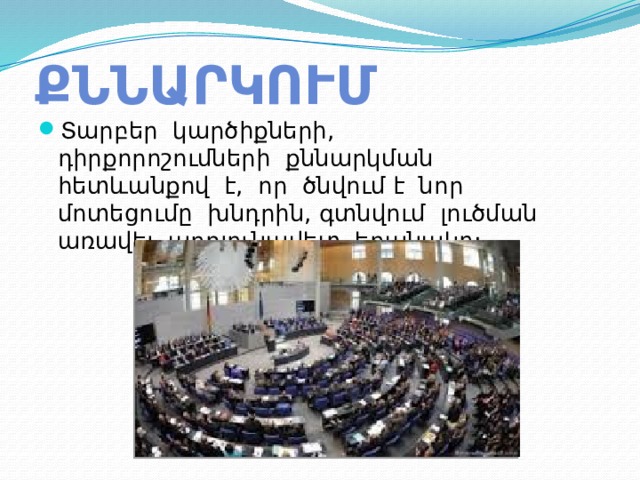 ՔՆՆԱՐԿՈՒՄ Տարբեր կարծիքների, դիրքորոշումների քննարկման հետևանքով է, որ ծնվում է նոր մոտեցումը խնդրին, գտնվում լուծման առավել արդյունավետ եղանակը: 