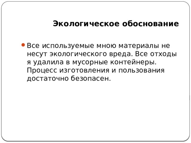   Экологическое обоснование Все используемые мною материалы не несут экологического вреда. Все отходы я удалила в мусорные контейнеры.  Процесс изготовления и пользования достаточно безопасен.  