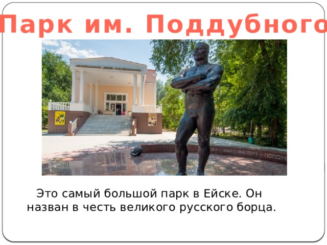 Парк им. Поддубного Это самый большой парк в Ейске. Он назван в честь великого русского борца. 