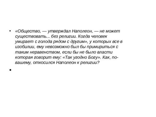 «Общество, — утверждал Наполеон, — не может существовать... без религии. Когда человек умирает с голода рядом с другим», у которых все в изобилии, ему невозможно был бы примириться с таким неравенством, если бы не было власти которая говорит ему: «Так угодно Богу». Как, по-вашему, откосился Наполеон к религии?   