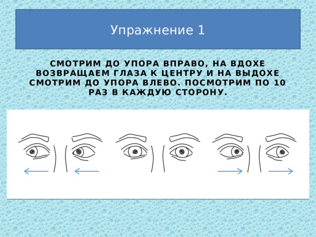 Упражнение 1 смотрим до упора вправо, на вдохе возвращаем глаза к центру и на выдохе смотрим до упора влево. Посмотрим по 10 раз в каждую сторону. 