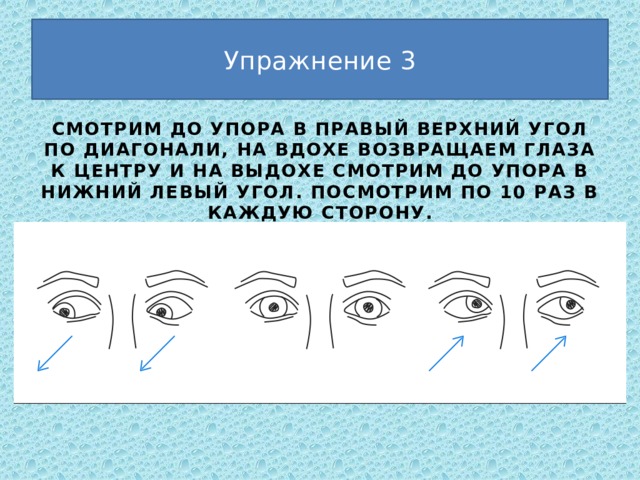 Упражнение 3 смотрим до упора в правый верхний угол по диагонали, на вдохе возвращаем глаза к центру и на выдохе смотрим до упора в нижний левый угол. Посмотрим по 10 раз в каждую сторону. 