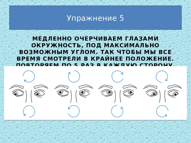 Упражнение 5 Медленно очерчиваем глазами окружность, под максимально возможным углом. Так чтобы мы все время смотрели в крайнее положение. Повторяем по 5 раз в каждую сторону. 