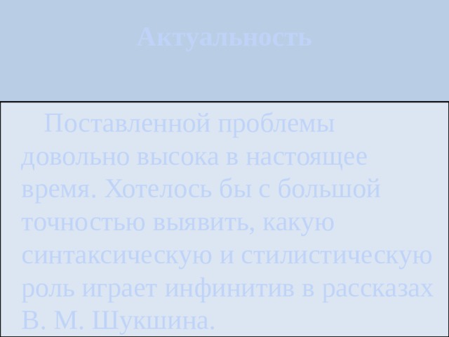 Актуальность     Поставленной проблемы довольно высока в настоящее время. Хотелось бы с большой точностью выявить, какую синтаксическую и стилистическую роль играет инфинитив в рассказах В. М. Шукшина. 