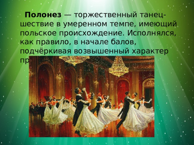  Полонез  — торжественный танец-шествие в умеренном темпе, имеющий польское происхождение. Исполнялся, как правило, в начале балов, подчёркивая возвышенный характер праздника. 