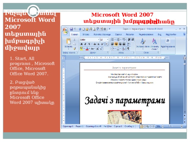 Microsoft Word 2007 տեքստային խմբագրիչի պատուհանը Ինչպե՞ս մտնել Microsoft Word 2007 տեքստային խմբագրիչի միջավայր 1. Start, All programs , Microsoft Office, Microsoft Office Word 2007. 2. Բացված թղթապանակից ընտրում ենք Microsoft Office Word 2007 պիտակը  