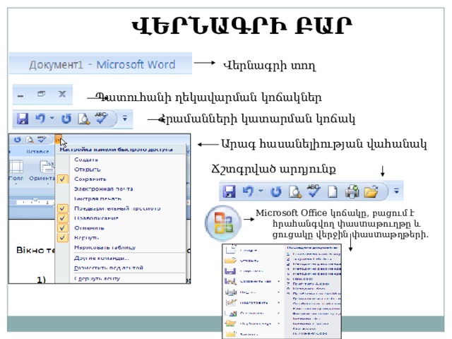 ՎԵՐՆԱԳՐԻ ԲԱՐ Վերնագրի տող Պատուհանի ղեկավարման կոճակներ Հրամանների կատարման կոճակ Արագ հասանելիության վահանակ Ճշտգրված արդյունք Microsoft Office կոճակը, բացում է հրահանգվող փաստաթուղթը և ցուցակը վերջին փաստաթղթերի. 