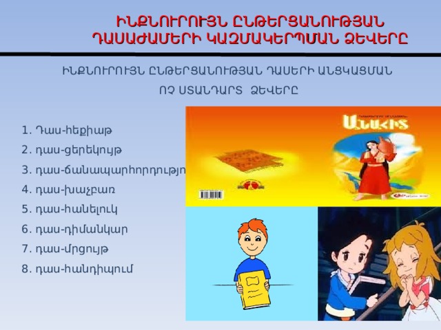 Ի ՆՔՆՈՒՐՈՒՅՆ  ԸՆԹԵՐՑԱՆՈՒԹՅԱՆ ԴԱՍԱԺԱՄԵՐԻ  ԿԱԶՄԱԿԵՐՊՄԱՆ ՁԵՎԵՐԸ ԻՆՔՆՈՒՐՈՒՅՆ ԸՆԹԵՐՑԱՆՈՒԹՅԱՆ ԴԱՍԵՐԻ ԱՆՑԿԱՑՄԱՆ ՈՉ ՍՏԱՆԴԱՐՏ ՁԵՎԵՐԸ 1. Դաս-հեքիաթ 2. դաս-ցերեկույթ 3. դաս-ճանապարհորդություն 4. դաս-խաչբառ 5. դաս-հանելուկ 6. դաս-դիմանկար 7. դաս-մրցույթ 8. դաս-հանդիպում  
