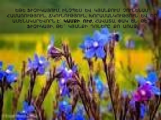 ԵԹԵ ՖԻԶԻԿԱՅՈՒՄ, ԻՆՉՊԵՍ ԵՎ ԿՅԱՆՔՈՒՄ ՉՈՒՆԵՆԱՍ ՀԱՄԱՌՈՒԹՅՈՒՆ, ՃԿՈՒՆՈՒԹՅՈՒՆ, ԽՈՐԱՄԱՆԿՈՒԹՅՈՒՆ ԵՎ ՈՐ ԱՄԵՆԱԿԱՐԵՎՈՐՆ Է` ԿԱՄՔԻ ՈՒԺ , ՀԱՎԱՏԱ, ՓԱԿ ԵՆ ԹԵ ´ ՖԻԶԻԿԱՅԻ, ԹԵ ´ ԿՅԱՆՔԻ ԴՌՆԵՐԸ ՔՈ ԱՌԱՋ: 
